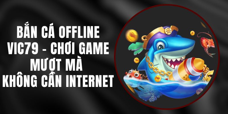 Bắn Cá Offline Vic79 – Chơi Game Mượt Mà Không Cần Internet