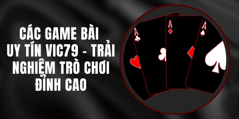 Các Game Bài Uy Tín Vic79 – Trải Nghiệm Trò Chơi Đỉnh Cao