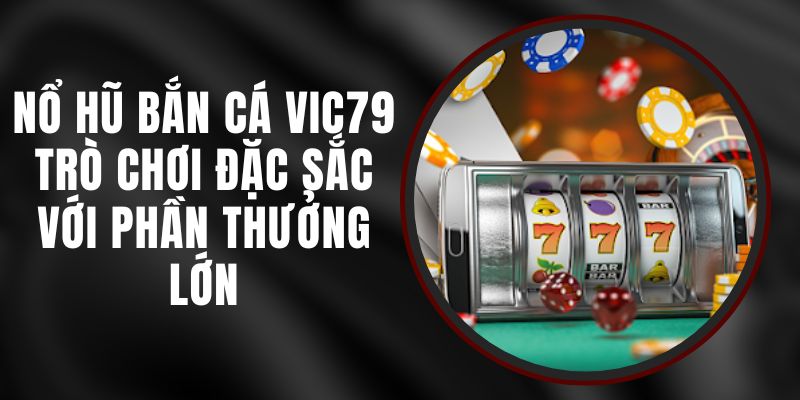 Nổ Hũ Bắn Cá Vic79 – Trò Chơi Đặc Sắc Với Phần Thưởng Lớn