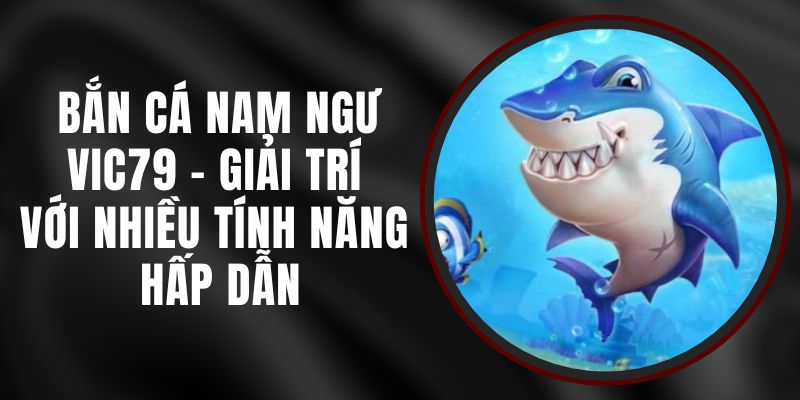 Bắn Cá Nam Ngư VIC79 - Giải Trí Với Nhiều Tính Năng Hấp Dẫn