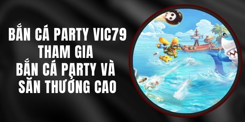 Bắn Cá Party VIC79 - Tham Gia Bắn Cá Party Và Săn Thưởng Cao