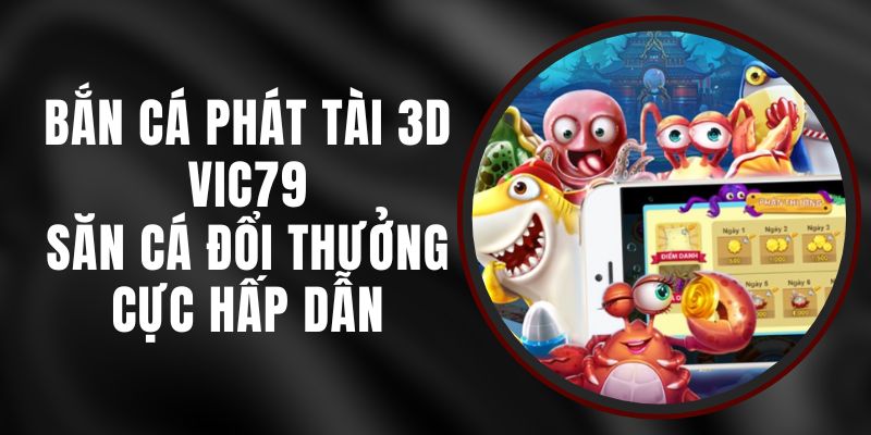 Bắn Cá Phát Tài 3D VIC79 - Săn Cá Đổi Thưởng Cực Hấp Dẫn