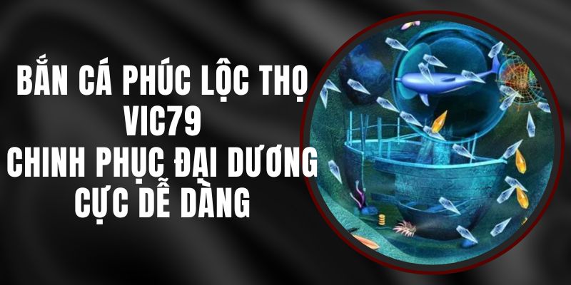 Bắn Cá Phúc Lộc Thọ VIC79 - Chinh Phục Đại Dương Cực Dễ Dàng