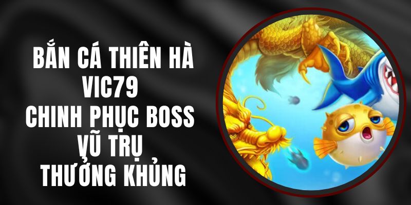 Bắn Cá Thiên Hà VIC79 - Chinh Phục Boss Vũ Trụ Thưởng Khủng