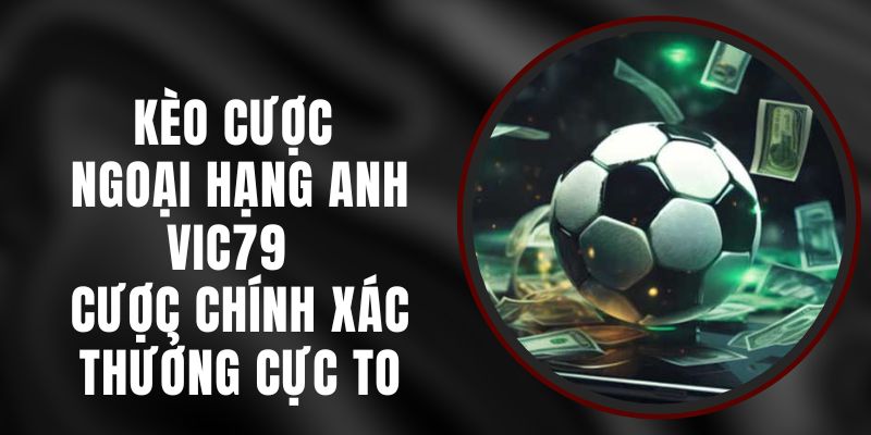 Kèo Cược Ngoại Hạng Anh VIC79 - Cược Chính Xác Thưởng Cực To