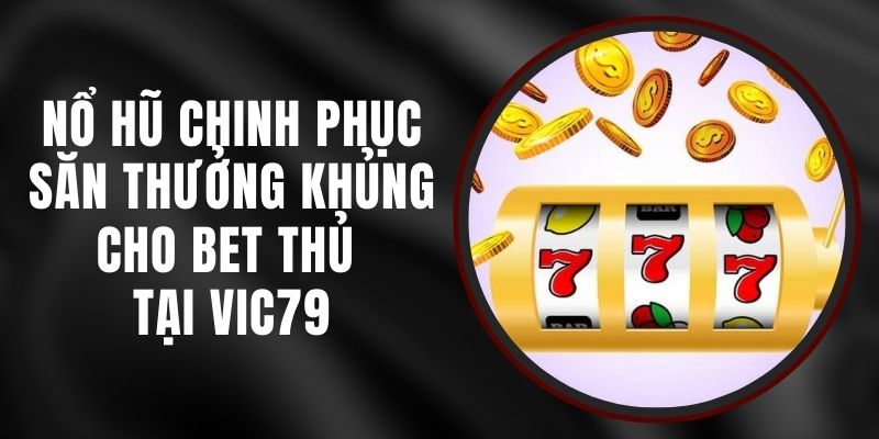 Nổ Hũ Chinh Phục Vic79 – Săn Thưởng Khủng Cho Bet Thủ